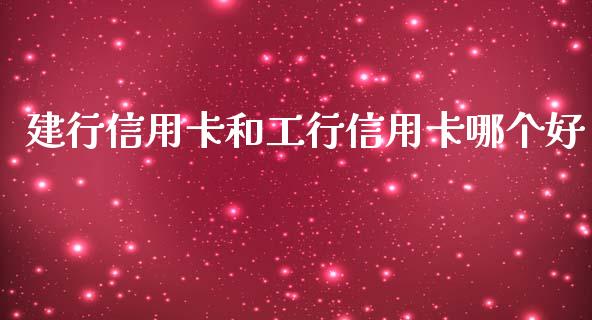 建行信用卡和工行信用卡哪个好_https://wap.lxcailiao.com_财务管理_第1张