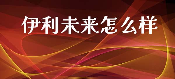 伊利未来怎么样_https://wap.lxcailiao.com_股权投资_第1张