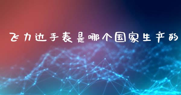 飞力达手表是哪个国家生产的_https://wap.lxcailiao.com_股权投资_第1张