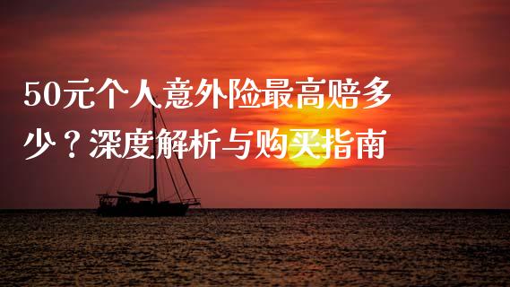 50元个人意外险最高赔多少？深度解析与购买指南_https://wap.lxcailiao.com_财务管理_第1张