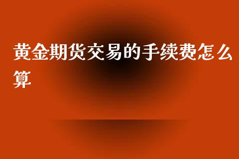 黄金期货交易的手续费怎么算_https://wap.lxcailiao.com_融资担保_第1张