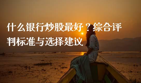 什么银行炒股最好？综合评判标准与选择建议_https://wap.lxcailiao.com_融资担保_第1张