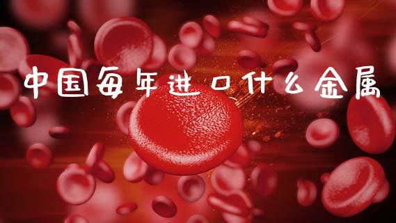 中国每年进口什么金属_https://wap.lxcailiao.com_股权投资_第1张