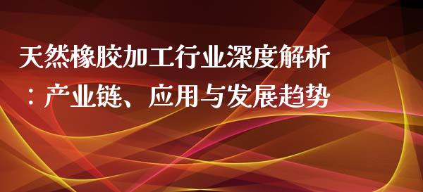 天然橡胶加工行业深度解析：产业链、应用与发展趋势_https://wap.lxcailiao.com_融资担保_第1张
