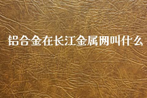 铝合金在长江金属网叫什么_https://wap.lxcailiao.com_财务管理_第1张