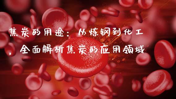 焦炭的用途：从炼钢到化工，全面解析焦炭的应用领域_https://wap.lxcailiao.com_金融监管_第1张