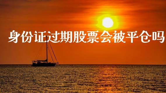 身份证过期股票会被平仓吗_https://wap.lxcailiao.com_财务管理_第1张