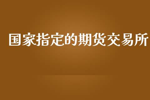 国家指定的期货交易所_https://wap.lxcailiao.com_金融监管_第1张