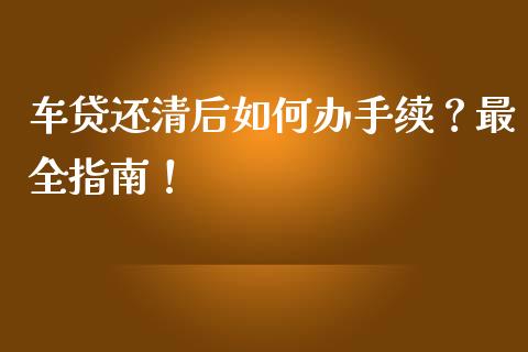 车贷还清后如何办手续？最全指南！_https://wap.lxcailiao.com_股权投资_第1张