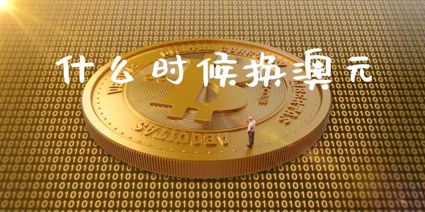 什么时候换澳元_https://wap.lxcailiao.com_融资担保_第1张