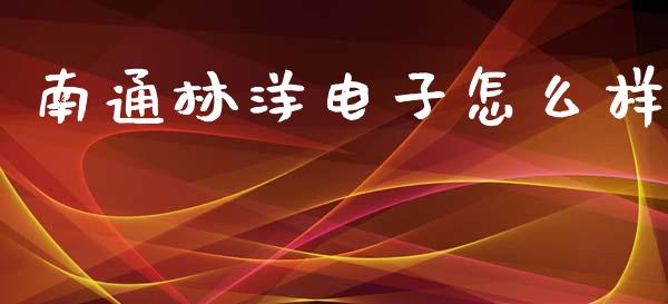 南通林洋电子怎么样_https://wap.lxcailiao.com_金融监管_第1张