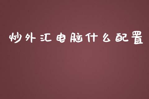 炒外汇电脑什么配置_https://wap.lxcailiao.com_股权投资_第1张
