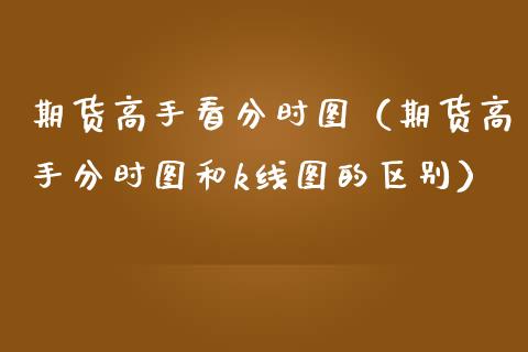 期货高手看分时图(期货高手分时图和k线图的区别)_股权投资_第1张_金融监管_融资担保_财务管理_股权投资 期货高手看分时图(期货高手分时图和k线图的区别)_https://wap.lxcailiao.com_股权投资_第1张