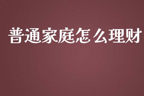 普通家庭怎么理财_https://wap.lxcailiao.com_财务管理_第1张