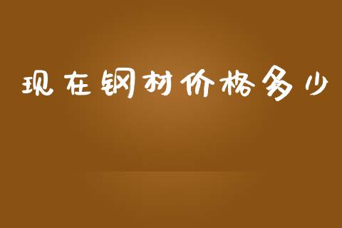 现在钢材价格多少_https://wap.lxcailiao.com_财务管理_第1张