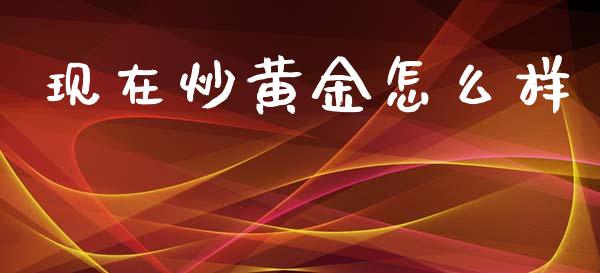 现在炒黄金怎么样_https://wap.lxcailiao.com_财务管理_第1张