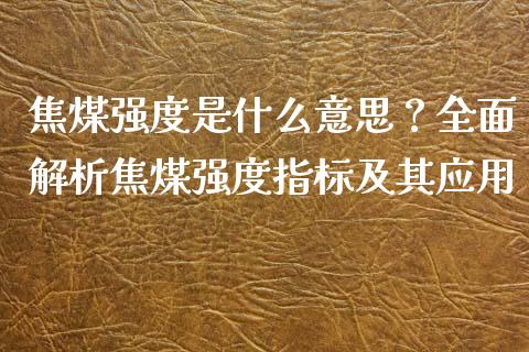 焦煤强度是什么意思？全面解析焦煤强度指标及其应用_https://wap.lxcailiao.com_融资担保_第1张