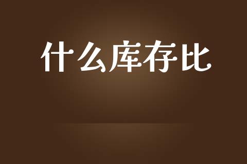什么库存比_https://wap.lxcailiao.com_财务管理_第1张