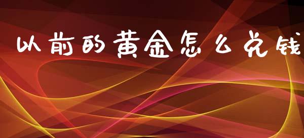 以前的黄金怎么兑钱_https://wap.lxcailiao.com_融资担保_第1张