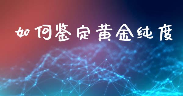 如何鉴定黄金纯度_https://wap.lxcailiao.com_财务管理_第1张