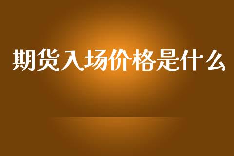期货入场价格是什么_https://wap.lxcailiao.com_股权投资_第1张