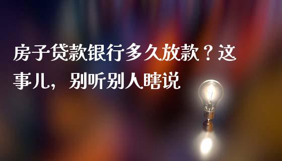 房子贷款银行多久放款？这事儿，别听别人瞎说_https://wap.lxcailiao.com_股权投资_第1张