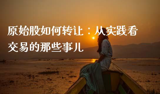 原始股如何转让：从实践看交易的那些事儿_https://wap.lxcailiao.com_融资担保_第1张