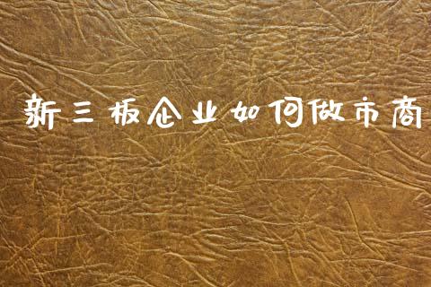 新三板企业如何做市商_https://wap.lxcailiao.com_财务管理_第1张