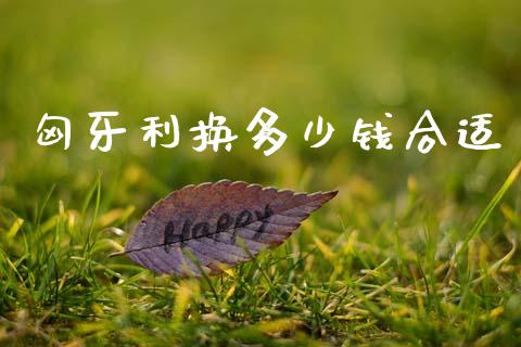 匈牙利换多少钱合适_https://wap.lxcailiao.com_股权投资_第1张