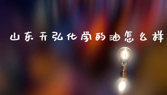 山东天弘化学的油怎么样_https://wap.lxcailiao.com_金融监管_第1张