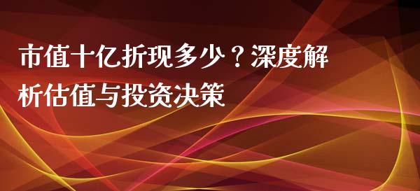 市值十亿折现多少？深度解析估值与投资决策_https://wap.lxcailiao.com_财务管理_第1张