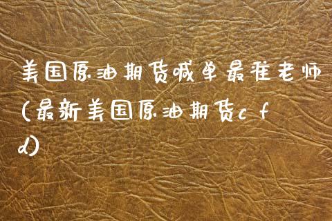 美国原油期货喊单最准老师(最新美国原油期货c fd)_https://wap.lxcailiao.com_融资担保_第1张
