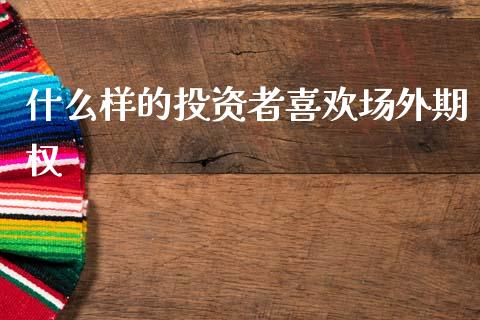 什么样的投资者喜欢场外期权_https://wap.lxcailiao.com_财务管理_第1张