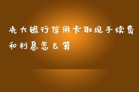 光大银行信用卡取现手续费和利息怎么算_https://wap.lxcailiao.com_融资担保_第1张