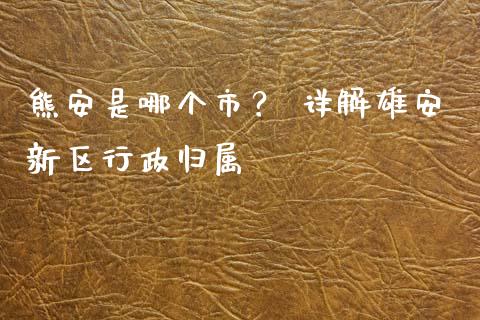 熊安是哪个市？ 详解雄安新区行政归属_https://wap.lxcailiao.com_金融监管_第1张