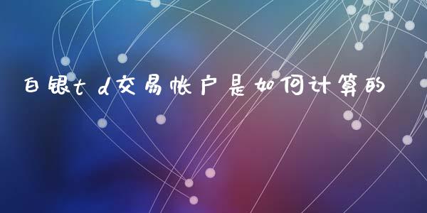 白银t d交易帐户是如何计算的_https://wap.lxcailiao.com_股权投资_第1张