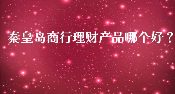 秦皇岛商行理财产品哪个好？_https://wap.lxcailiao.com_金融监管_第1张