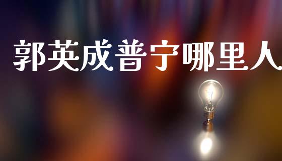 郭英成普宁哪里人_https://wap.lxcailiao.com_财务管理_第1张