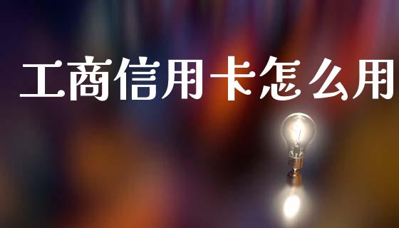 工商信用卡怎么用_https://wap.lxcailiao.com_金融监管_第1张