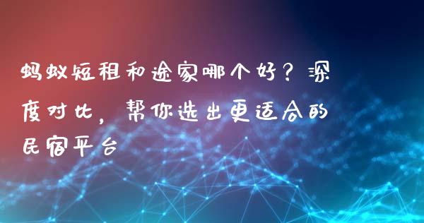 蚂蚁短租和途家哪个好？深度对比，帮你选出更适合的民宿平台_https://wap.lxcailiao.com_融资担保_第1张