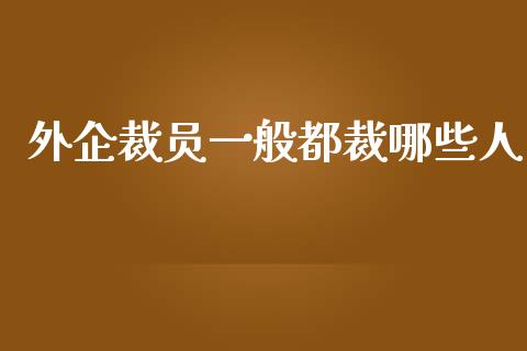 外企裁员一般都裁哪些人_https://wap.lxcailiao.com_财务管理_第1张