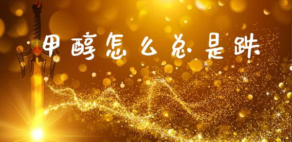甲醇怎么总是跌_https://wap.lxcailiao.com_金融监管_第1张