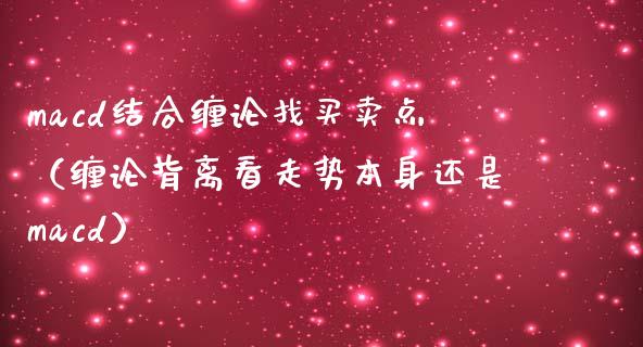 macd结合缠论找买卖点（缠论背离看走势本身还是macd）_https://wap.lxcailiao.com_财务管理_第1张