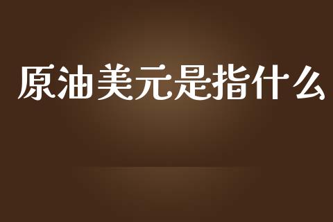 原油美元是指什么_https://wap.lxcailiao.com_财务管理_第1张