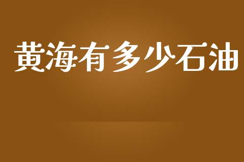 黄海有多少石油_https://wap.lxcailiao.com_金融监管_第1张