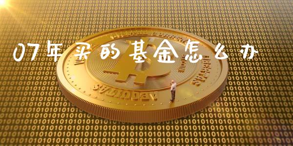 07年买的基金怎么办_https://wap.lxcailiao.com_股权投资_第1张