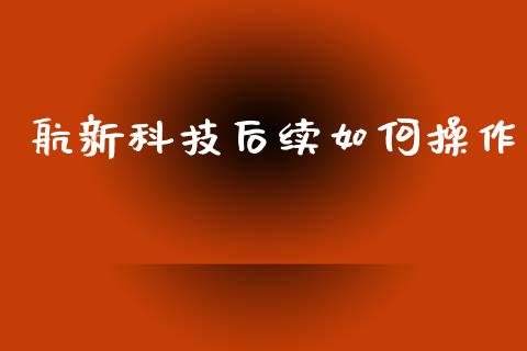 航新科技后续如何操作_https://wap.lxcailiao.com_融资担保_第1张