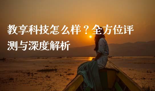 教享科技怎么样？全方位评测与深度解析_https://wap.lxcailiao.com_金融监管_第1张