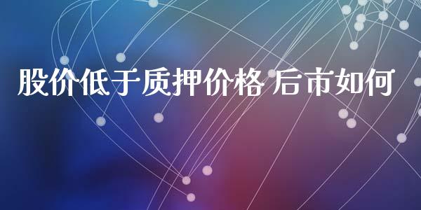 股价低于质押价格 后市如何_https://wap.lxcailiao.com_财务管理_第1张