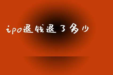 ipo退钱退了多少_https://wap.lxcailiao.com_融资担保_第1张